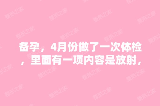 备孕，4月份做了一次体检，里面有一项内容是放射，...