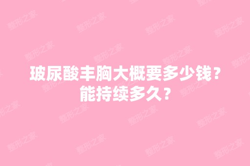 玻尿酸丰胸大概要多少钱？能持续多久？