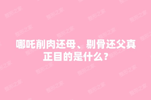 哪吒削肉还母、剔骨还父真正目的是什么？