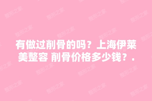 有做过削骨的吗？上海伊莱美整容 削骨价格多少钱？...