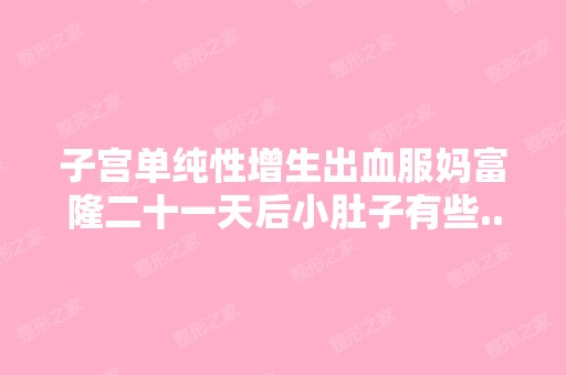 子宫单纯性增生出血服妈富隆二十一天后小肚子有些...