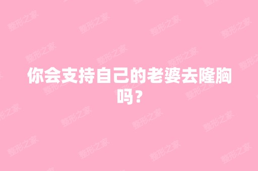 你会支持自己的老婆去隆胸吗？