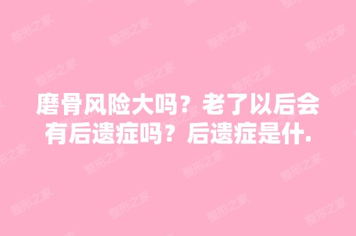 磨骨风险大吗？老了以后会有后遗症吗？后遗症是什...