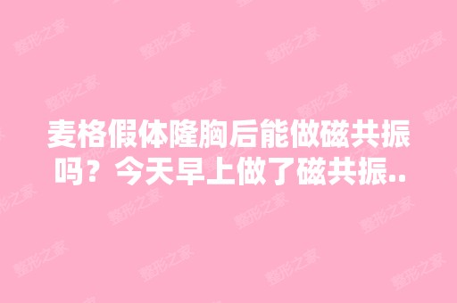 麦格假体隆胸后能做磁共振吗？今天早上做了磁共振...