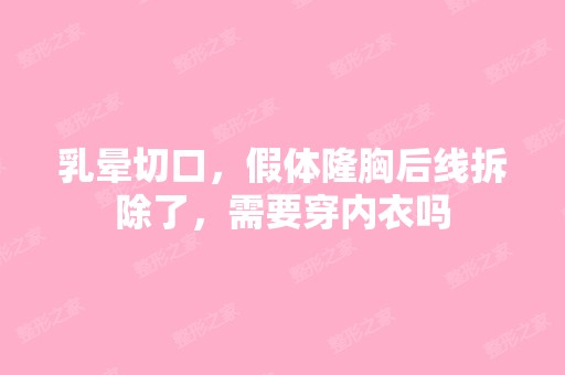 乳晕切口，假体隆胸后线拆除了，需要穿内衣吗