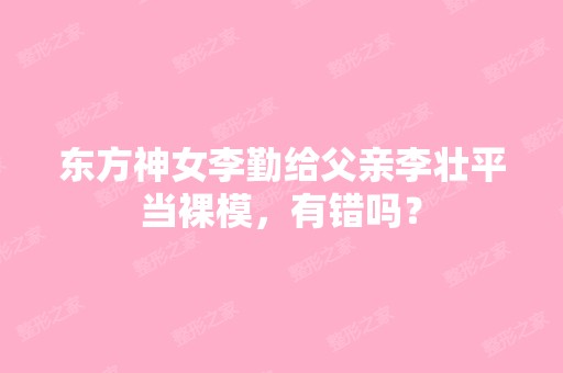 东方神女李勤给父亲李壮平当裸模，有错吗？