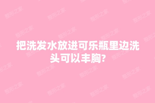 把洗发水放进可乐瓶里边洗头可以丰胸?