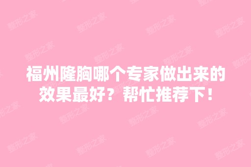 福州隆胸哪个专家做出来的效果比较好？帮忙推荐下！