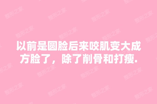 以前是圆脸后来咬肌变大成方脸了，除了削骨和打瘦...