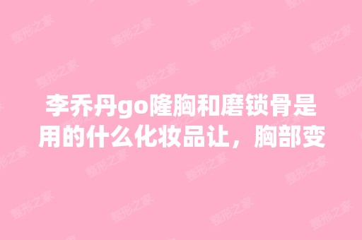 李乔丹go隆胸和磨锁骨是用的什么化妆品让，胸部变大