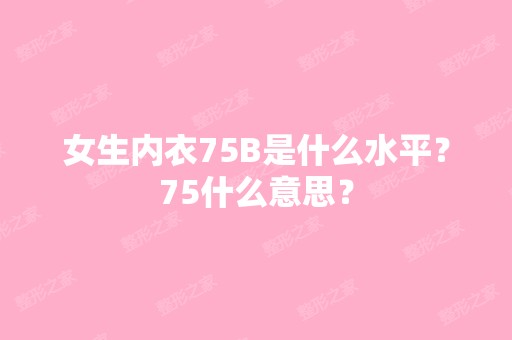 女生内衣75B是什么水平？75什么意思？