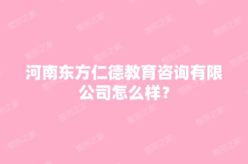 河南东方仁德教育咨询有限公司怎么样？