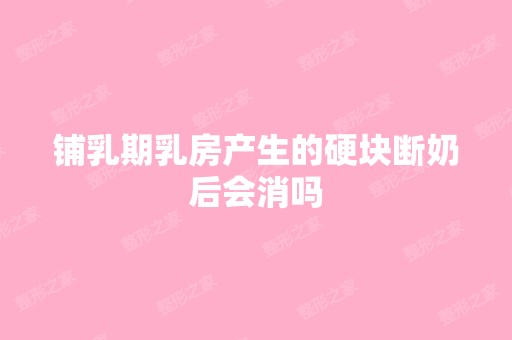 铺乳期乳房产生的硬块断奶后会消吗