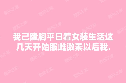 我己隆胸平日着女装生活这几天开始服雌激素以后我...