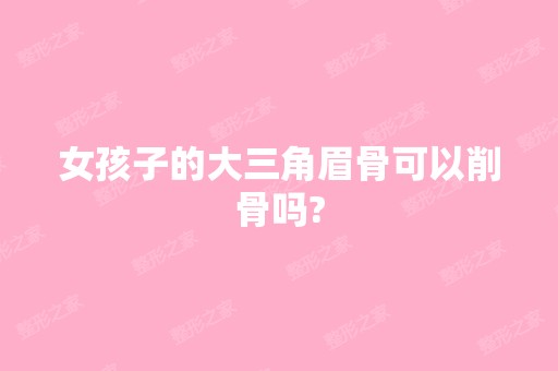 女孩子的大三角眉骨可以削骨吗?