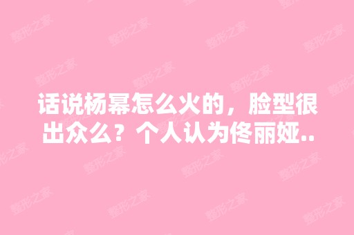 话说杨幂怎么火的，脸型很出众么？个人认为...