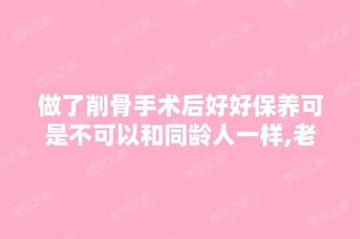 做了削骨手术后好好保养可是不可以和同龄人一样,老...