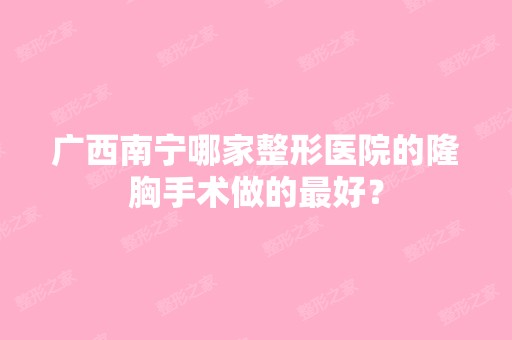 广西南宁哪家整形医院的隆胸手术做的比较好？