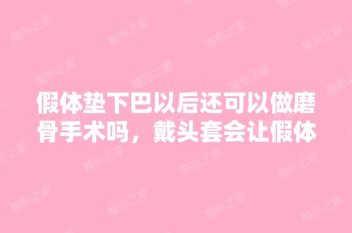 假体垫下巴以后还可以做磨骨手术吗，戴头套会让假体