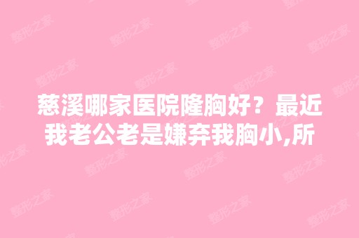 慈溪哪家医院隆胸好？近我老公老是嫌弃我胸小,所以我想做个隆...