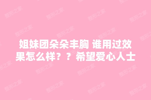 姐妹团朵朵丰胸 谁用过效果怎么样？？希望爱心人士前来解答