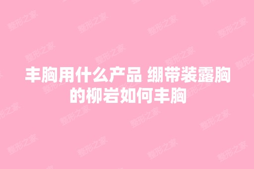 丰胸用什么产品 绷带装露胸的柳岩如何丰胸