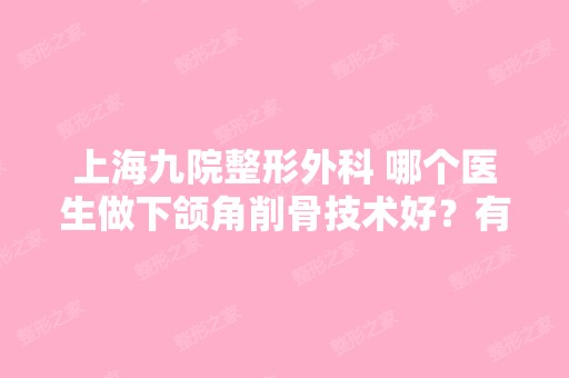 上海九院整形外科 哪个医生做下颌角削骨技术好？有...