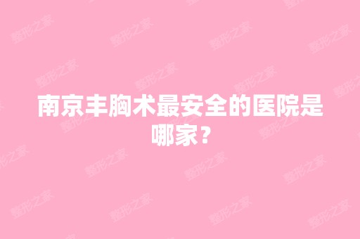 南京丰胸术安全的医院是哪家？