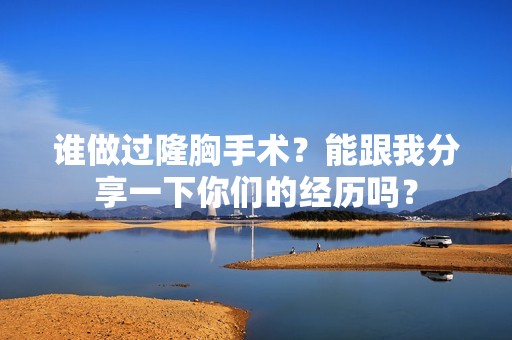 谁做过隆胸手术？能跟我分享一下你们的经历吗？