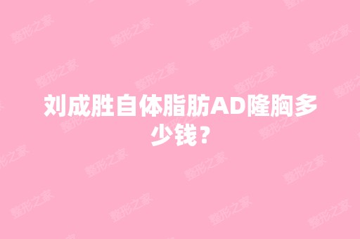 刘成胜自体脂肪AD隆胸多少钱？