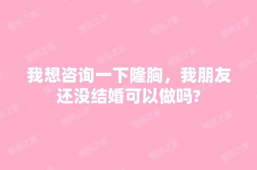 我想咨询一下隆胸，我朋友还没结婚可以做吗?