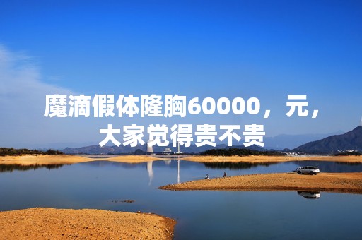 魔滴假体隆胸60000，元，大家觉得贵不贵