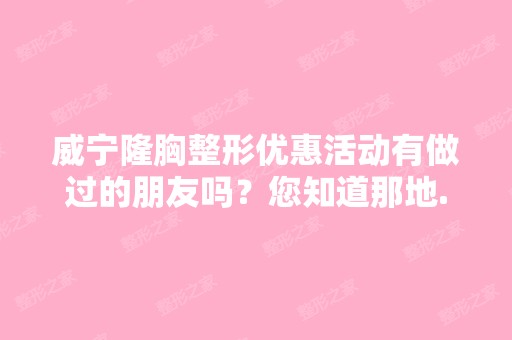 威宁隆胸整形优惠活动有做过的朋友吗？您知道那地...