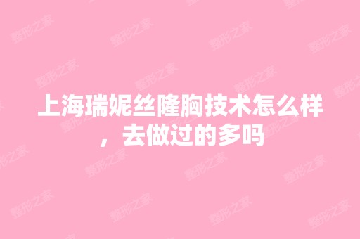 上海瑞妮丝隆胸技术怎么样，去做过的多吗