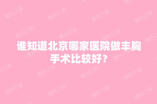 谁知道北京哪家医院做丰胸手术比较好？