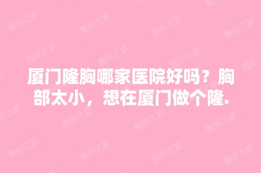 厦门隆胸哪家医院好吗？胸部太小，想在厦门做个隆...