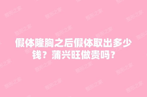 假体隆胸之后假体取出多少钱？蒲兴旺做贵吗？