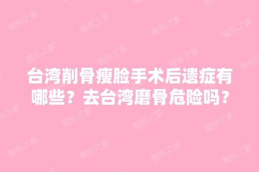 台湾削骨瘦脸手术后遗症有哪些？去台湾磨骨危险吗？