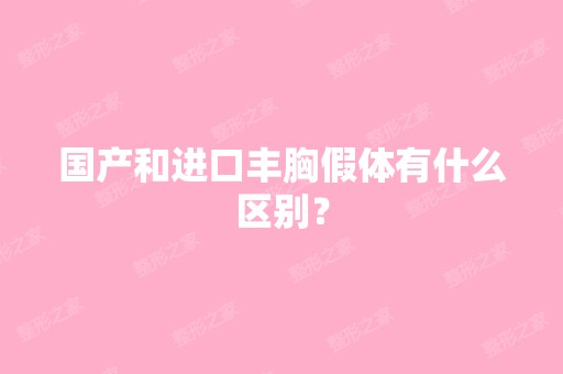 国产和进口丰胸假体有什么区别？