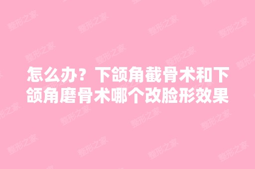 怎么办？下颌角截骨术和下颌角磨骨术哪个改脸形效果好,下颌角手术...