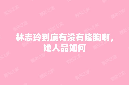 林志玲到底有没有隆胸啊，她人品如何