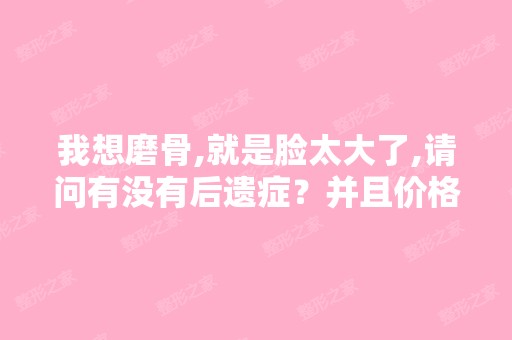 我想磨骨,就是脸太大了,请问有没有后遗症？并且价格是多少啊？ - ...