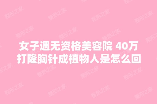 女子遇无资格美容院 40万打隆胸针成植物人是怎么回...