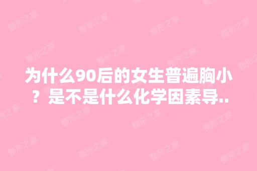 为什么90后的女生普遍胸小？是不是什么化学因素导...