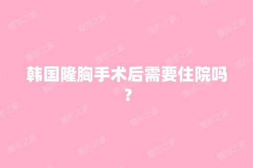 韩国隆胸手术后需要住院吗？