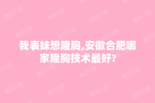 我表妹想隆胸,安徽合肥哪家隆胸技术比较好?