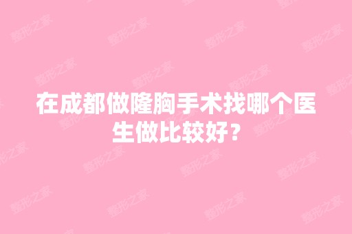 在成都做隆胸手术找哪个医生做比较好？