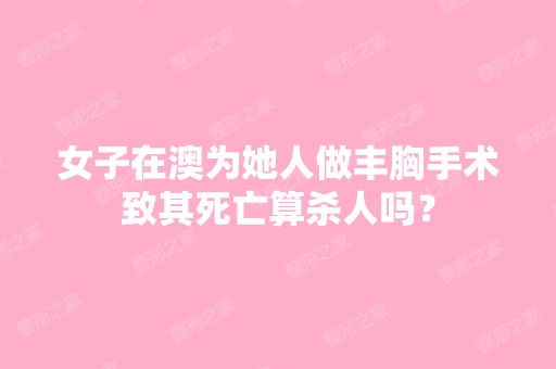 女子在澳为她人做丰胸手术致其死亡算杀人吗？