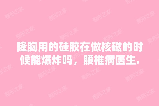 隆胸用的硅胶在做核磁的时候能爆炸吗，腰椎病医生...