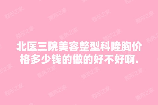 北医三院美容整型科隆胸价格多少钱的做的好不好啊...